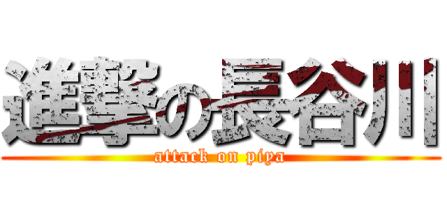進撃の長谷川 (attack on piya)
