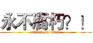 永不腐朽？！ (attack on titan)