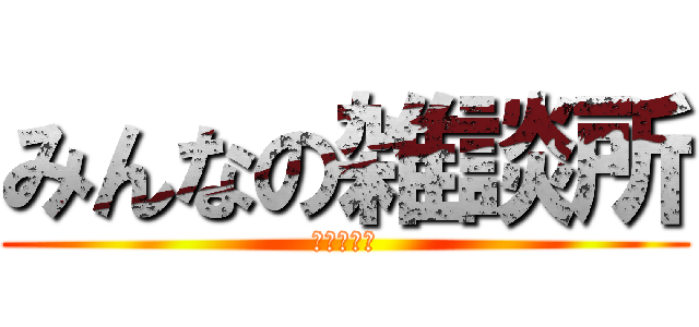 みんなの雑談所 (ようこそ！)