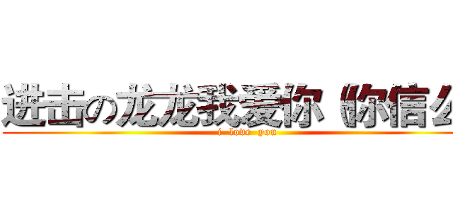 进击の龙龙我爱你（你信么） (i  love  you)