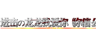 进击の龙龙我爱你（你信么） (i  love  you)
