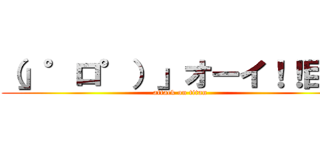 （」°ロ°）」オーイ！！巨人 (attack on titan)