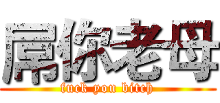 屌你老母 (fuck you bitch)