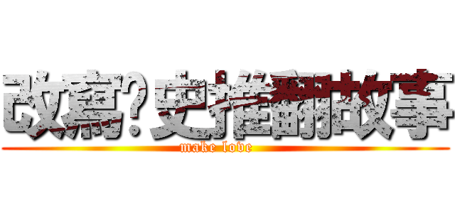 改寫歷史推翻故事 (make love   )