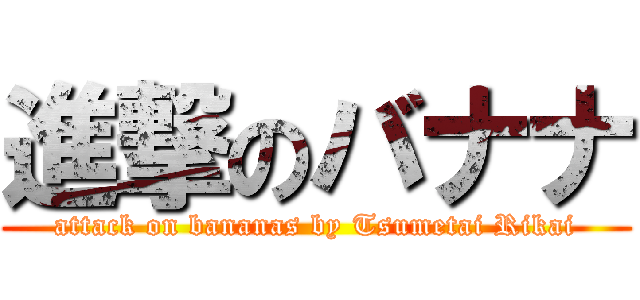 進撃のバナナ (attack on bananas by Tsumetai Rikai)