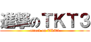 進撃のＴＫＴ３ (attack on TKT3)