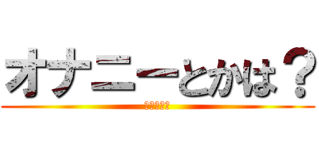 オナニーとかは？ (やりますぇ)