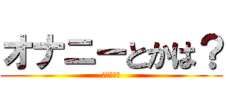 オナニーとかは？ (やりますぇ)