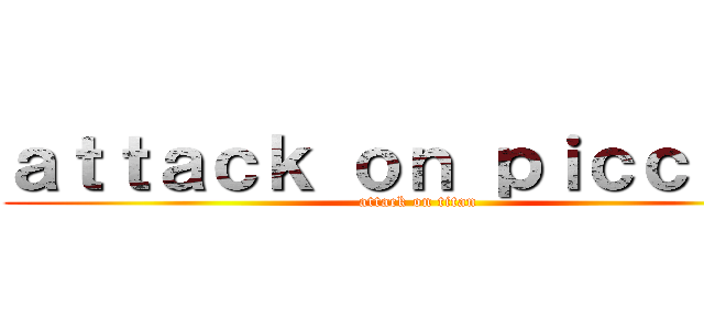 ａｔｔａｃｋ ｏｎ ｐｉｃｃｏｌｏ (attack on titan)
