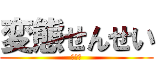 変態せんせい (？？？)