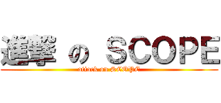 進撃 の ＳＣＯＰＥ (attack on SCOPE)