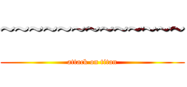 ~~~~~~~~~~~~~ (attack on titan)