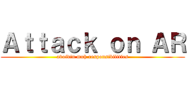 Ａｔｔａｃｋ ｏｎ ＡＲ (avoidin muh responsibilities)