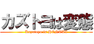 カズトヨは変態 (Kazutoyo is HENTAI)