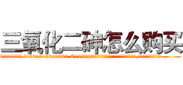 三氧化二砷怎么购买 (三氧化二砷怎么购买【电.话186x0156x9662-Q194843976林氏药业】我们做的是长期生意,靠的是老客户长期支持
参考消息网2月20日报道 韩媒称，“剩女多、离婚率高的城市，房价一定会上涨。”这是中国经济学家金岩石2016年12月参加在上海举行的房地产相关论坛时说的话。
)