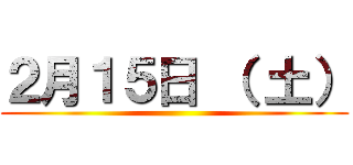 ２月１５日 （ 土） ()