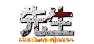 先生 (attack on shuuna)