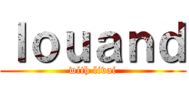 ｌｏｕａｎｄ (with livai)