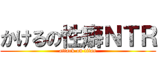 かけるの性癖ＮＴＲ (attack on titan)