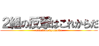 ２組の反撃はこれからだ (attack on kyusyoku)