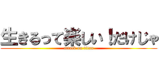 生きるって楽しい！だけじゃ (attack on titan)