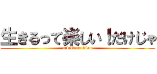 生きるって楽しい！だけじゃ (attack on titan)