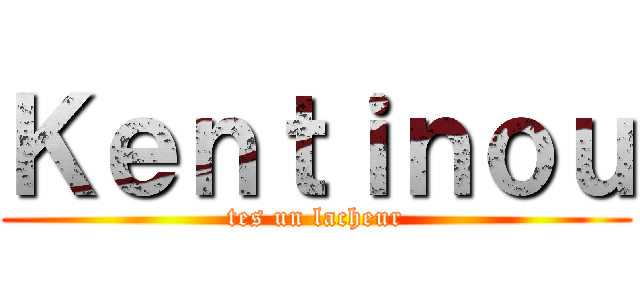 Ｋｅｎｔｉｎｏｕ (tes un lacheur)