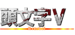 頭文字Ｖ  (Renewal)