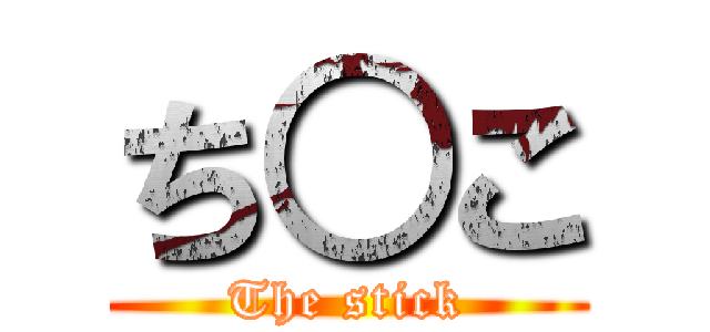 ち○こ (The stick)
