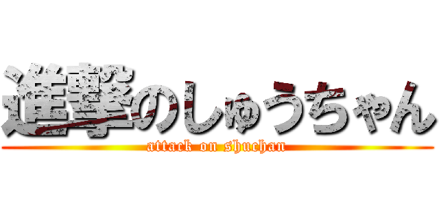 進撃のしゅうちゃん (attack on shuchan)