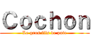 Ｃｏｃｈｏｎ (Le gros fils de pute)