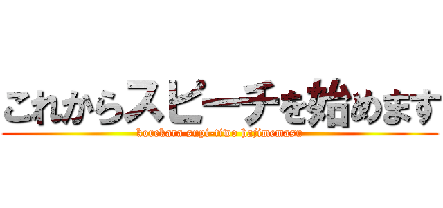 これからスピーチを始めます (korekara supi-tiwo hajimemasu)
