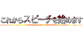 これからスピーチを始めます (korekara supi-tiwo hajimemasu)