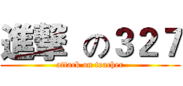進撃  の３２７ (attack on teacher)