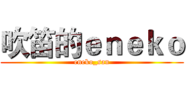 吹笛的ｅｎｅｋｏ (eneko_san)