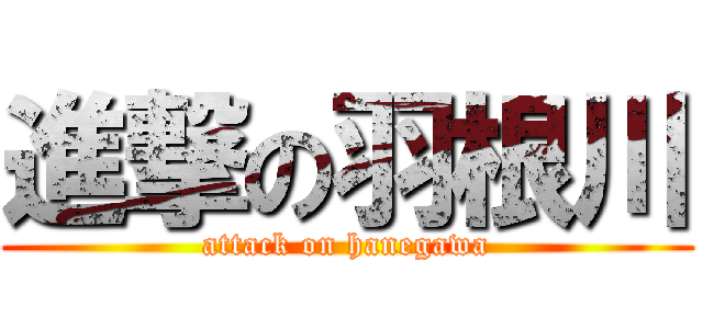 進撃の羽根川 (attack on hanegawa)