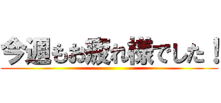 今週もお疲れ様でした！ ()