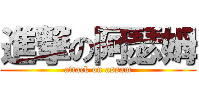 進撃の阿瑟姆 (attack on assam)