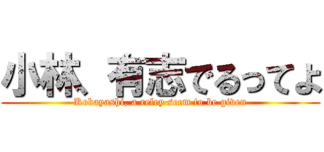 小林、有志でるってよ (Kobayashi, a reley seem to be given)
