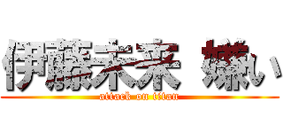 伊藤未来 嫌い (attack on titan)