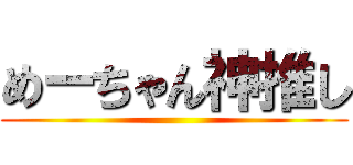 めーちゃん神推し ()