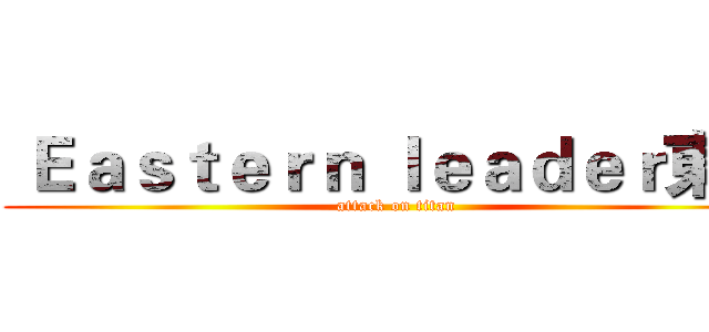  Ｅａｓｔｅｒｎ ｌｅａｄｅｒ東方 (attack on titan)