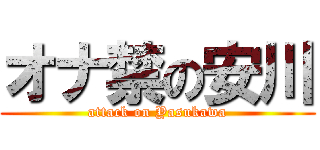 オナ禁の安川 (attack on Yasukawa)