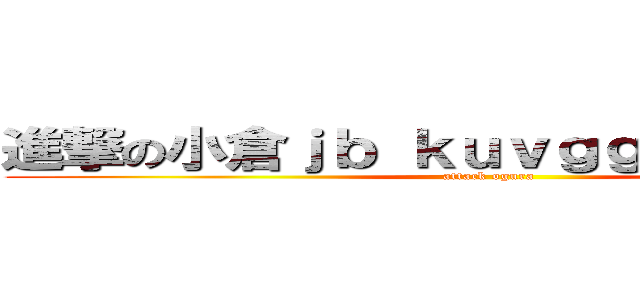 進撃の小倉ｊｂ ｋｕｖｇｇｕｖｋｕｋｇｖ (attack ogura)