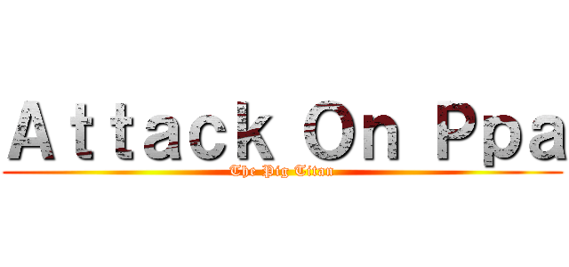 Ａｔｔａｃｋ Ｏｎ Ｐｐａ (The Pig Titan)