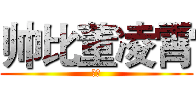 帅比董凌霄 (呵呵)