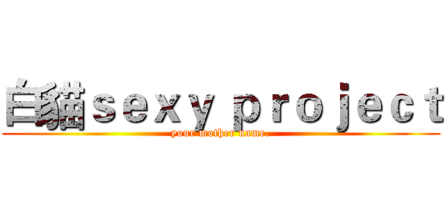 白貓ｓｅｘｙ ｐｒｏｊｅｃｔ (your mother name.)