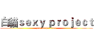 白貓ｓｅｘｙ ｐｒｏｊｅｃｔ (your mother name.)