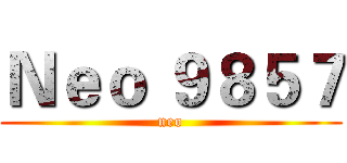 Ｎｅｏ ９８５７ (neo)