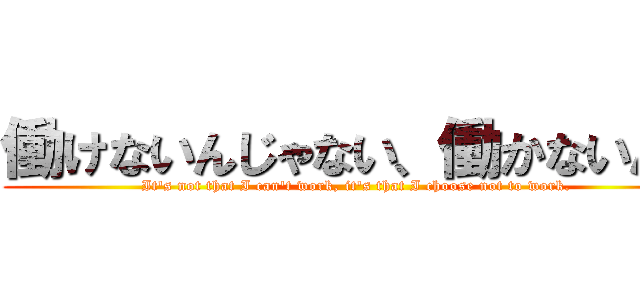 働けないんじゃない、働かないんだ (It's not that I can't work, it's that I choose not to work.)